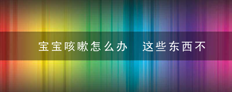 宝宝咳嗽怎么办 这些东西不能吃